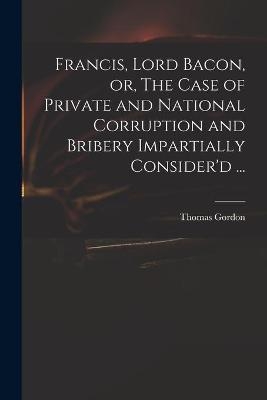 Francis, Lord Bacon, or, The Case of Private and National Corruption and Bribery Impartially Consider'd ... - 