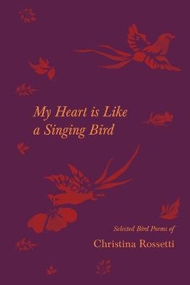 My Heart is Like a Singing Bird - Selected Bird Poems of Christina Rossetti - Christina Rossetti