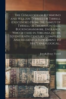 The Genealogy of Richmond and William Tyrrell or Terrell (descended From the Family of Tyrrell of Thornton Hall, Buckinghamshire, England), Who Settled in Virginia in the Seventeenth Century. Compiled and Issued as a Supplement to His "Genealogical... - Joseph Henry 1863- Tyrrell