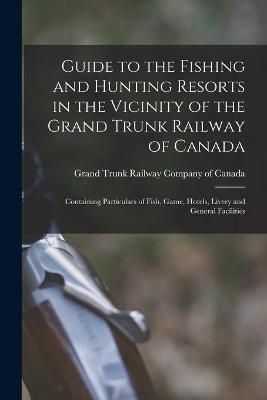 Guide to the Fishing and Hunting Resorts in the Vicinity of the Grand Trunk Railway of Canada [microform] - 