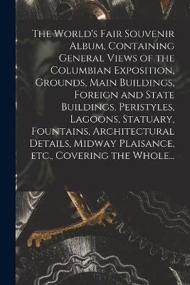 The World's Fair Souvenir Album, Containing General Views of the Columbian Exposition, Grounds, Main Buildings, Foreign and State Buildings, Peristyles, Lagoons, Statuary, Fountains, Architectural Details, Midway Plaisance, Etc., Covering the Whole... -  Anonymous