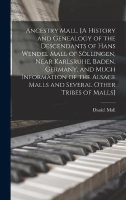 Ancestry Mall. [A History and Genealogy of the Descendants of Hans Wendel Mall of Söllingen, Near Karlsruhe, Baden, Germany, and Much Information of the Alsace Malls and Several Other Tribes of Malls] - Daniel 1878- Mall