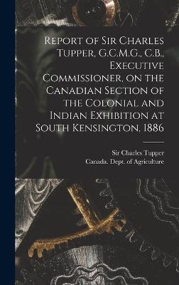 Report of Sir Charles Tupper, G.C.M.G., C.B., Executive Commissioner, on the Canadian Section of the Colonial and Indian Exhibition at South Kensington, 1886 [microform] - 