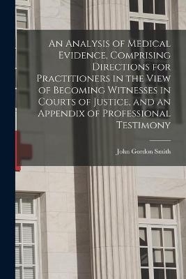 An Analysis of Medical Evidence, Comprising Directions for Practitioners in the View of Becoming Witnesses in Courts of Justice, and an Appendix of Professional Testimony - John Gordon 1792-1833 Smith