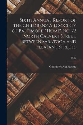 Sixth Annual Report of the Childrens' Aid Society of Baltimore. "Home" No. 72 North Calvert Street, Between Saratoga and Pleasant Streets.; 1867 - 