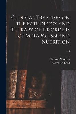 Clinical Treatises on the Pathology and Therapy of Disorders of Metabolism and Nutrition; v.3 - Carl Von 1858-1944 Noorden, Boardman 1842-1917 Ed Reed