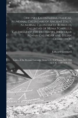 Origines Kalendariae, Italicae, Nundinal Calendars of Ancient Italy, Nundinal Calendar of Romulus, Calendar of Numa Pompilius Calendar of the Decemvirs, Irregular Roman Calendar and Julian Correction; Tables of the Roman Calendar From U.C. 4 of Varro, ...; - Edward 1797-1869 Greswell