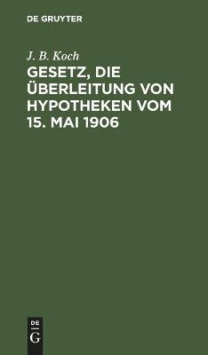 Gesetz, die Ãberleitung von Hypotheken vom 15. Mai 1906 - J. B. Koch