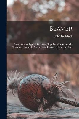 Beaver; an Alphabet of Typical Specimens, Together With Notes and a Terminal Essay on the Manners and Customs of Beavering Men - John Kettelwell