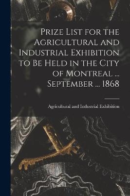 Prize List for the Agricultural and Industrial Exhibition to Be Held in the City of Montreal ... September ... 1868 [microform] - 