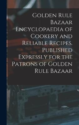 Golden Rule Bazaar Encyclopaedia of Cookery and Reliable Recipes. Published Expressly for the Patrons of Golden Rule Bazaar -  Anonymous