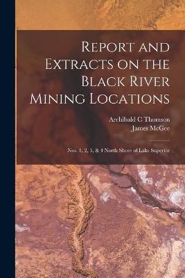 Report and Extracts on the Black River Mining Locations [microform] - Archibald C Thomson, James McGee