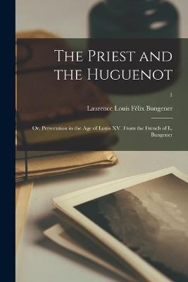 The Priest and the Huguenot; or, Persecution in the Age of Louis XV. From the French of L. Bungener; 1 - 