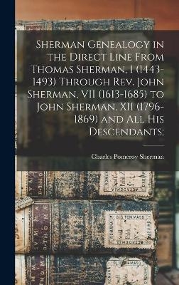 Sherman Genealogy in the Direct Line From Thomas Sherman, I (1443-1493) Through Rev. John Sherman, VII (1613-1685) to John Sherman, XII (1796-1869) and All His Descendants; - Charles Pomeroy 1847-1944 Sherman