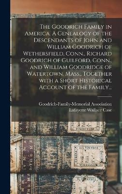 The Goodrich Family in America. A Genealogy of the Descendants of John and William Goodrich of Wethersfield, Conn., Richard Goodrich of Guilford, Conn., and William Goodridge of Watertown, Mass., Together With a Short Historical Account of the Family... - 