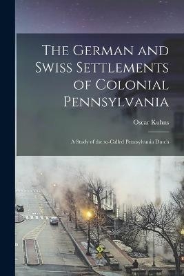 The German and Swiss Settlements of Colonial Pennsylvania - Oscar 1856-1929 Kuhns