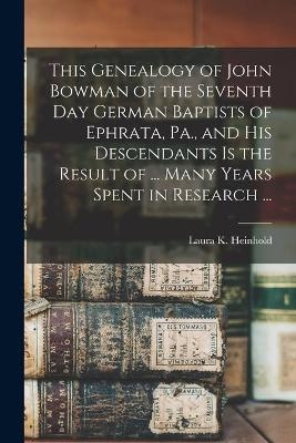 This Genealogy of John Bowman of the Seventh Day German Baptists of Ephrata, Pa., and His Descendants is the Result of ... Many Years Spent in Research ... - Laura K Heinhold