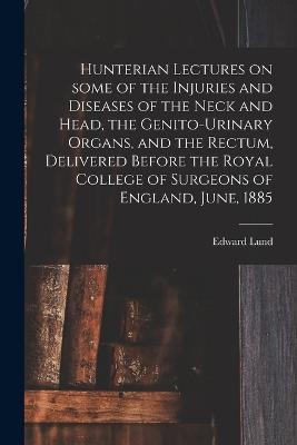 Hunterian Lectures on Some of the Injuries and Diseases of the Neck and Head, the Genito-urinary Organs, and the Rectum, Delivered Before the Royal College of Surgeons of England, June, 1885 - Edward 1823-1898 Lund