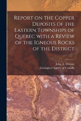 Report on the Copper Deposits of the Eastern Townships of Quebec With a Review of the Igneous Rocks of the District [microform] - 