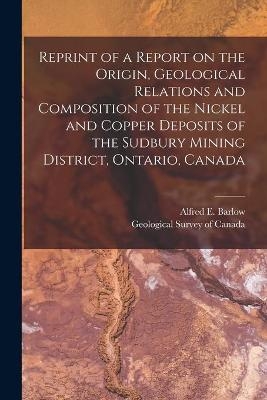 Reprint of a Report on the Origin, Geological Relations and Composition of the Nickel and Copper Deposits of the Sudbury Mining District, Ontario, Canada [microform] - 