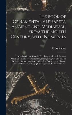 The Book of Ornamental Alphabets, Ancient and Mediaeval, From the Eighth Century, With Numerals; Including Gothic; Church Text, Large and Small; German Arabesque; Initials for Illumination, Monograms, Crosses, Etc., for the Use of Architectural And... - 