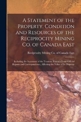 A Statement of the Property, Condition and Resources of the Reciprocity Mining Co. of Canada East [microform] - 