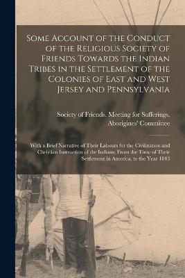 Some Account of the Conduct of the Religious Society of Friends Towards the Indian Tribes in the Settlement of the Colonies of East and West Jersey and Pennsylvania [microform] - 