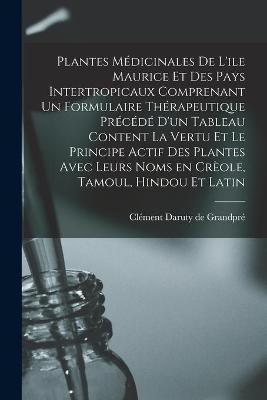 Plantes Médicinales De L'ile Maurice Et Des Pays Intertropicaux Comprenant Un Formulaire Thérapeutique Précédé D'un Tableau Content La Vertu Et Le Principe Actif Des Plantes Avec Leurs Noms En Crèole, Tamoul, Hindou Et Latin - 