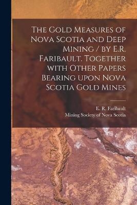 The Gold Measures of Nova Scotia and Deep Mining / by E.R. Faribault. Together With Other Papers Bearing Upon Nova Scotia Gold Mines [microform] - 