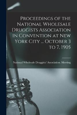 Proceedings of the National Wholesale Druggists Association in Convention at New York City ... October 3 to 7, 1905 - 