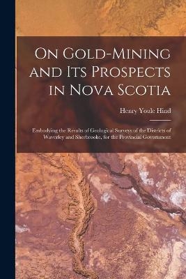 On Gold-mining and Its Prospects in Nova Scotia [microform] - Henry Youle 1823-1908 Hind