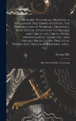 Modern Technical Drawing, a Handbook Describing in Detail the Preparation of Working Drawings, With Special Attention to Oblique and Circle-on-circle Work, Orthographic, Isometric, and Oblique Projections, Practical Perspective, Freehand Drawing And... - George 1854-1930 Ellis