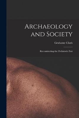 Archaeology and Society; Reconstructing the Prehistoric Past - Grahame 1907-1995 Clark