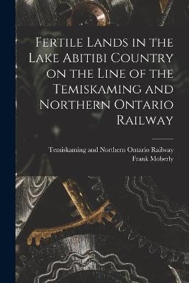 Fertile Lands in the Lake Abitibi Country on the Line of the Temiskaming and Northern Ontario Railway - Frank Moberly