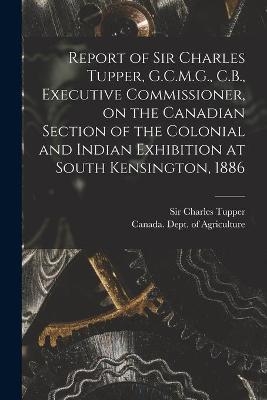 Report of Sir Charles Tupper, G.C.M.G., C.B., Executive Commissioner, on the Canadian Section of the Colonial and Indian Exhibition at South Kensington, 1886 [microform] - 