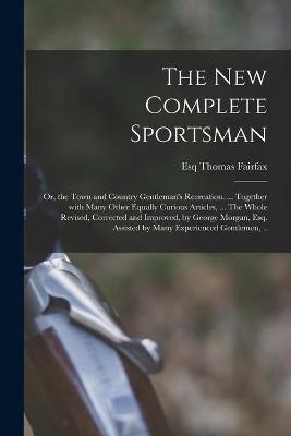 The New Complete Sportsman; or, the Town and Country Gentleman's Recreation. ... Together With Many Other Equally Curious Articles, ... The Whole Revised, Corrected and Improved, by George Morgan, Esq. Assisted by Many Experienced Gentlemen, .. - 