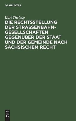 Die Rechtsstellung der Strassenbahngesellschaften gegenüber der Staat und der Gemeinde nach sächsischem Recht - Kurt Theissig