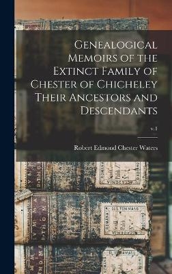 Genealogical Memoirs of the Extinct Family of Chester of Chicheley Their Ancestors and Descendants; v.1 - 