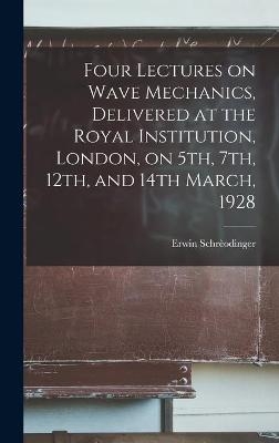 Four Lectures on Wave Mechanics, Delivered at the Royal Institution, London, on 5th, 7th, 12th, and 14th March, 1928 - Erwin 1887-1961 Schrèodinger