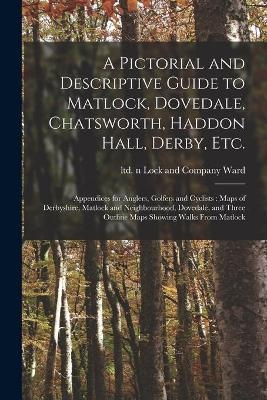 A Pictorial and Descriptive Guide to Matlock, Dovedale, Chatsworth, Haddon Hall, Derby, Etc. - 