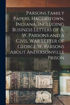 Parsons Family Papers, Hagerstown, Indiana, Including Business Letters of A. W. Parsons and a Civil War Letter of George W. Parsons About Andersonville Prison -  Anonymous