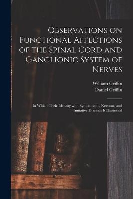 Observations on Functional Affections of the Spinal Cord and Ganglionic System of Nerves - William 1794-1848 Griffin, Daniel Griffin