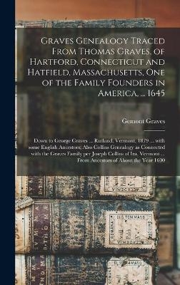 Graves Genealogy Traced From Thomas Graves, of Hartford, Connecticut and Hatfield, Massachusetts, One of the Family Founders in America, ... 1645; Down to George Graves ... Rutland, Vermont, 1879 ... With Some English Ancestors; Also Collins Genealogy... - Gemont Graves