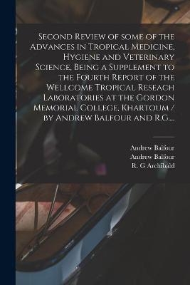 Second Review of Some of the Advances in Tropical Medicine, Hygiene and Veterinary Science, Being a Supplement to the Fourth Report of the Wellcome Tropical Reseach Laboratories at the Gordon Memorial College, Khartoum / by Andrew Balfour and R.G.... - Andrew Balfour