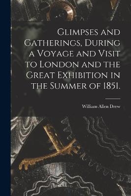 Glimpses and Gatherings, During a Voyage and Visit to London and the Great Exhibition in the Summer of 1851. - William Allen Drew