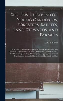 Self-instruction for Young Gardeners, Foresters, Bailiffs, Land-stewards, and Farmers; in Arithmetic and Book-keeping, Geometry, Mensuration, and Practical Trigonometry, Mechanics, Hydrostatics, and Hydraulics, Land-surveying, Levelling, Planning, And... - 