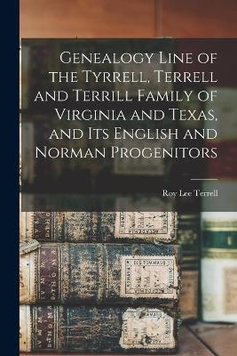 Genealogy Line of the Tyrrell, Terrell and Terrill Family of Virginia and Texas, and Its English and Norman Progenitors - Roy Lee Terrell