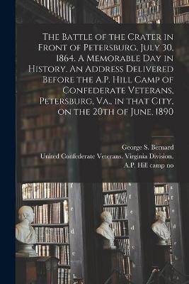 The Battle of the Crater in Front of Petersburg. July 30, 1864. A Memorable Day in History. An Address Delivered Before the A.P. Hill Camp of Confederate Veterans, Petersburg, Va., in That City, on the 20th of June, 1890 - 