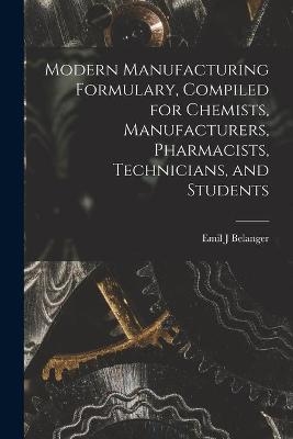 Modern Manufacturing Formulary, Compiled for Chemists, Manufacturers, Pharmacists, Technicians, and Students - Emil J Belanger