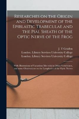 Researches on the Origin and Development of the Epiblastic Trabeculae and the Pial Sheath of the Optic Nerve of the Frog [electronic Resource] - 